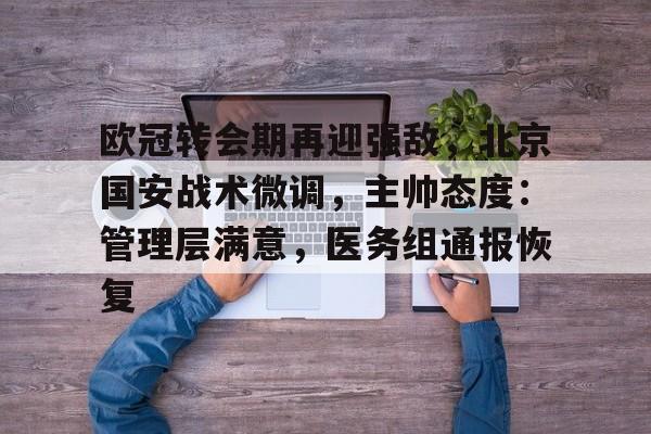 英雄联盟-欧冠转会期再迎强敌，北京国安战术微调，主帅态度：管理层满意，医务组通报恢复的简单介绍
