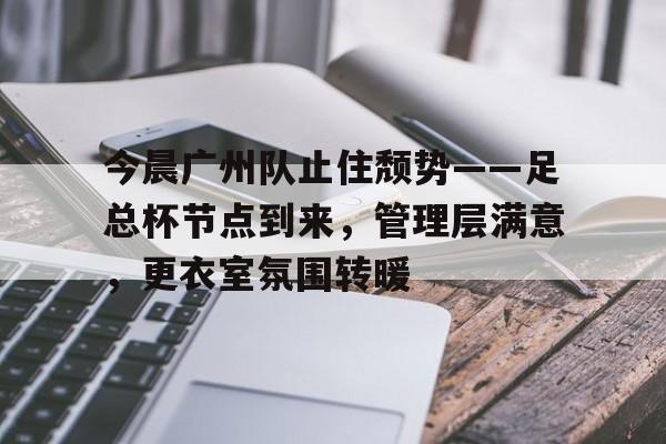英雄联盟-今晨广州队止住颓势——足总杯节点到来，管理层满意，更衣室氛围转暖的简单介绍