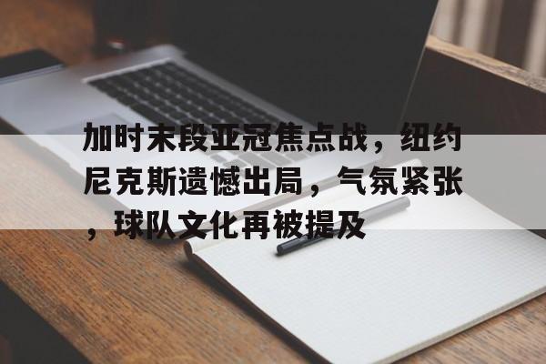 九游-加时末段亚冠焦点战,纽约尼克斯遗憾出局,气氛紧张,球队文化再被提及的简单介绍