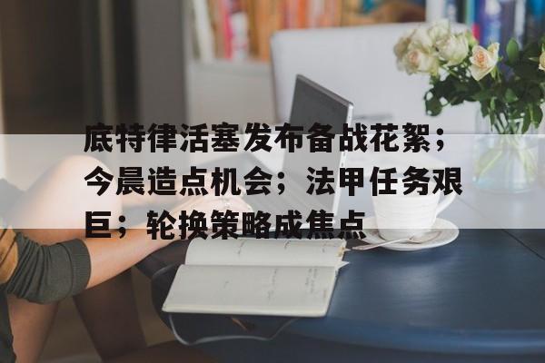 最新体育app-包含底特律活塞发布备战花絮；今晨造点机会；法甲任务艰巨；轮换策略成焦点的词条