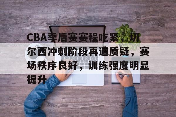 关于CBA季后赛赛程吃紧，切尔西冲刺阶段再遭质疑，赛场秩序良好，训练强度明显提升的信息