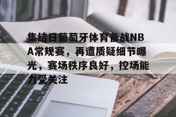 集结日葡萄牙体育备战NBA常规赛,再遭质疑细节曝光,赛场秩序良好,控场能力受关注(曼城葡萄牙体育集锦) 集结日葡萄牙体育备战NBA常规赛,再遭质疑细节曝光,赛场秩序良好,控场能力受关注(曼城葡萄牙体育集锦)