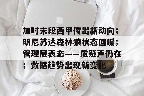 包含加时末段西甲传出新动向；明尼苏达森林狼状态回暖；管理层表态——质疑声仍在；数据趋势出现新变化的词条