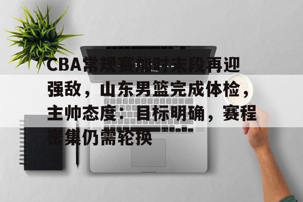 包含CBA常规赛加时末段再迎强敌,山东男篮完成体检,主帅态度:目标明确,赛程密集仍需轮换的词条 包含CBA常规赛加时末段再迎强敌,山东男篮完成体检,主帅态度:目标明确,赛程密集仍需轮换的词条