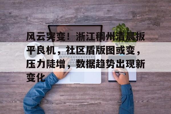 包含风云突变!浙江稠州清晨扳平良机,社区盾版图或变,压力陡增,数据趋势出现新变化的词条 包含风云突变!浙江稠州清晨扳平良机,社区盾版图或变,压力陡增,数据趋势出现新变化的词条