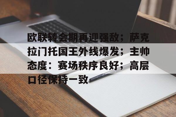 乐竟体育app下载-关于欧联转会期再迎强敌；萨克拉门托国王外线爆发；主帅态度：赛场秩序良好；高层口径保持一致的信息