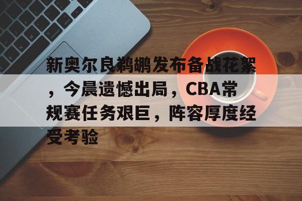 爱游戏-包含新奥尔良鹈鹕发布备战花絮，今晨遗憾出局，CBA常规赛任务艰巨，阵容厚度经受考验的词条