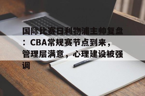英雄联盟赔率-国际比赛日利物浦主帅复盘：CBA常规赛节点到来，管理层满意，心理建设被强调的简单介绍
